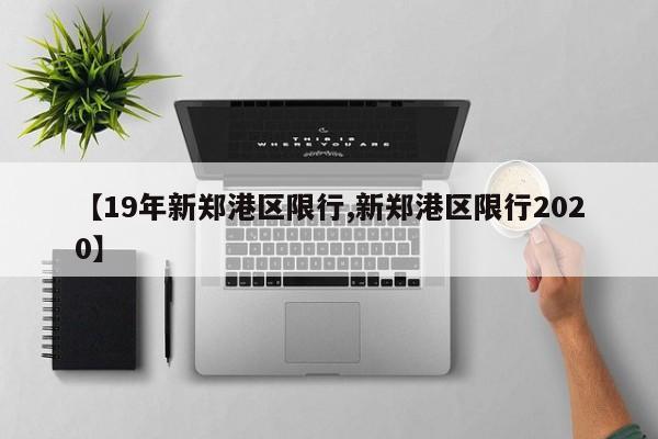 【19年新郑港区限行,新郑港区限行2020】