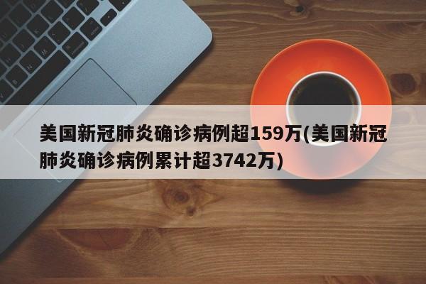 美国新冠肺炎确诊病例超159万(美国新冠肺炎确诊病例累计超3742万)