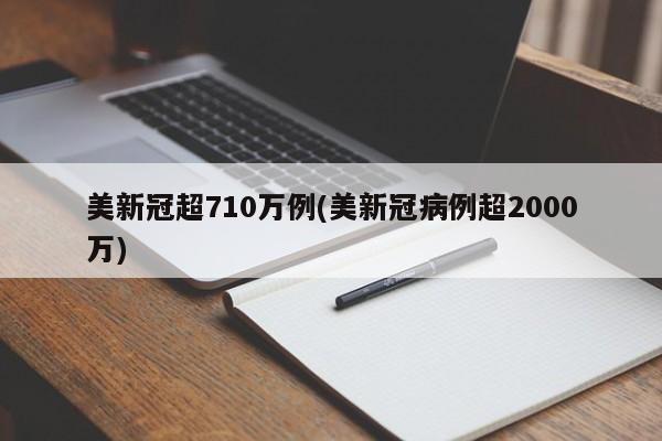 美新冠超710万例(美新冠病例超2000万)