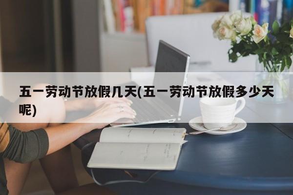 五一劳动节放假几天(五一劳动节放假多少天呢)