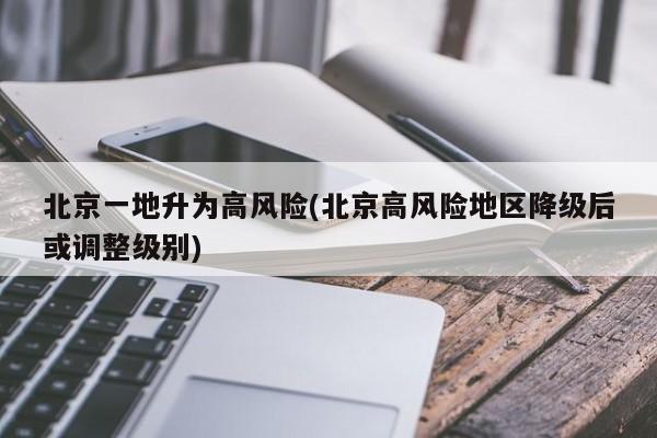 北京一地升为高风险(北京高风险地区降级后或调整级别)