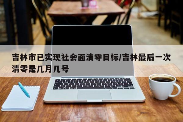 吉林市已实现社会面清零目标/吉林最后一次清零是几月几号