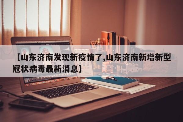 【山东济南发现新疫情了,山东济南新增新型冠状病毒最新消息】