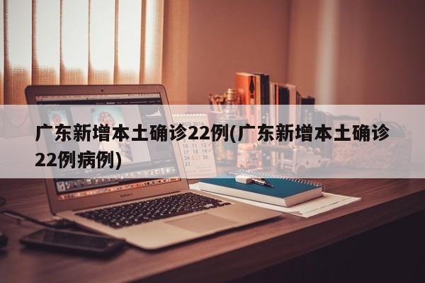 广东新增本土确诊22例(广东新增本土确诊22例病例)