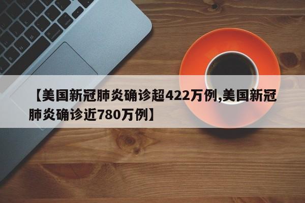 【美国新冠肺炎确诊超422万例,美国新冠肺炎确诊近780万例】