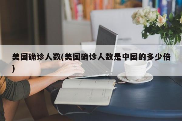 美国确诊人数(美国确诊人数是中国的多少倍)