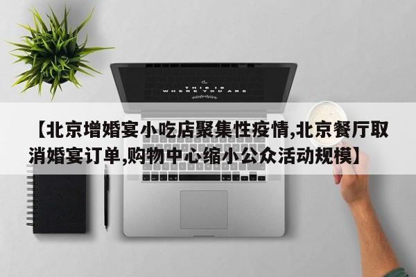 【北京增婚宴小吃店聚集性疫情,北京餐厅取消婚宴订单,购物中心缩小公众活动规模】