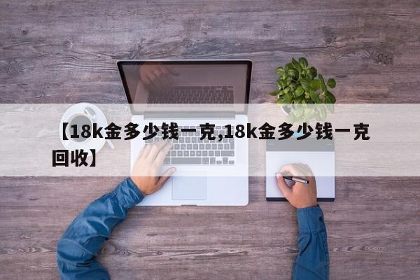 【18k金多少钱一克,18k金多少钱一克回收】