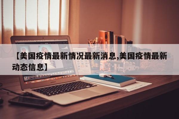 【美国疫情最新情况最新消息,美国疫情最新动态信息】