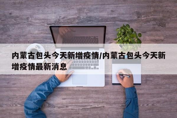 内蒙古包头今天新增疫情/内蒙古包头今天新增疫情最新消息