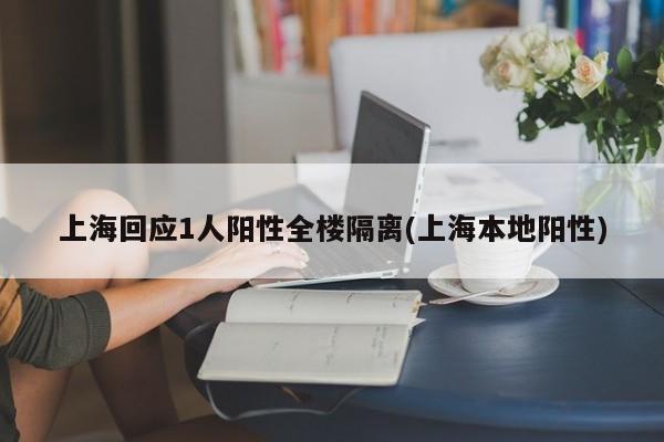 上海回应1人阳性全楼隔离(上海本地阳性)
