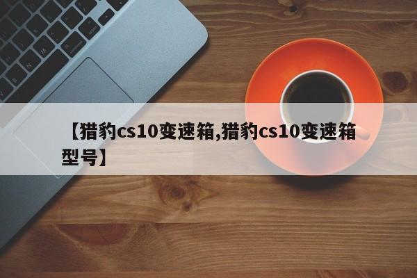 【猎豹cs10变速箱,猎豹cs10变速箱型号】