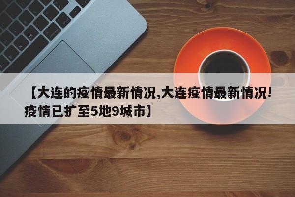 【大连的疫情最新情况,大连疫情最新情况!疫情已扩至5地9城市】