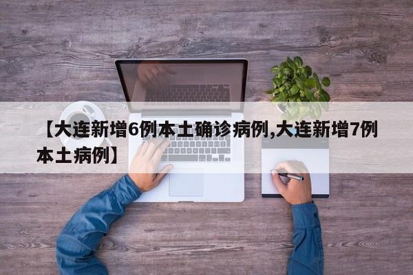 【大连新增6例本土确诊病例,大连新增7例本土病例】