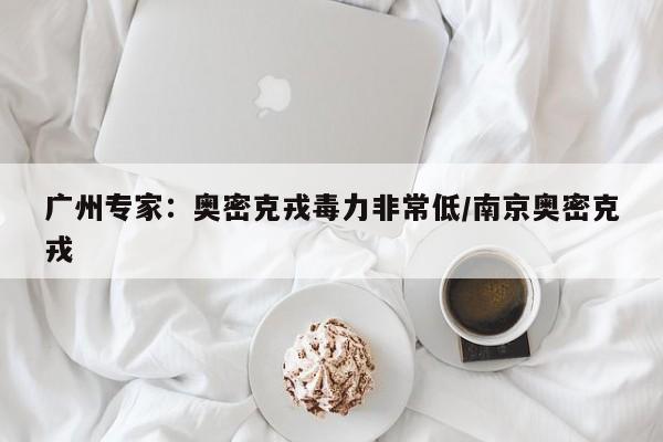 广州专家：奥密克戎毒力非常低/南京奥密克戎