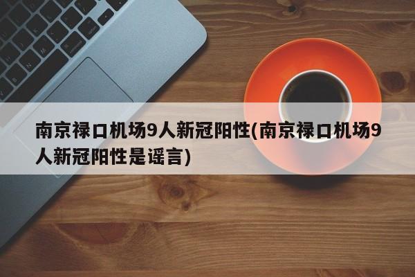 南京禄口机场9人新冠阳性(南京禄口机场9人新冠阳性是谣言)