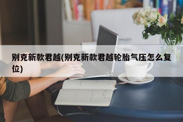 别克新款君越(别克新款君越轮胎气压怎么复位)