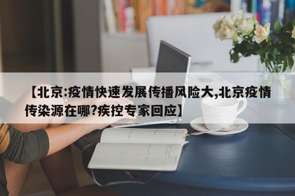 【北京:疫情快速发展传播风险大,北京疫情传染源在哪?疾控专家回应】