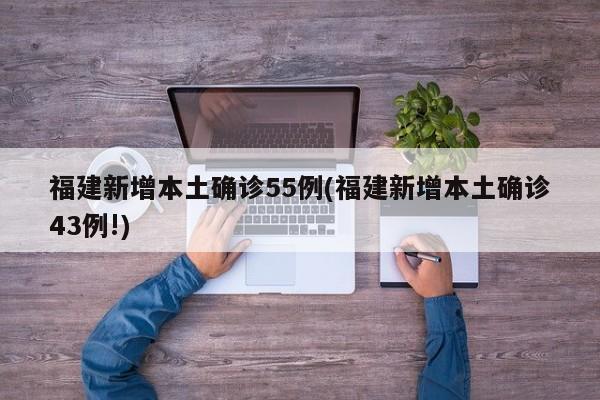 福建新增本土确诊55例(福建新增本土确诊43例!)
