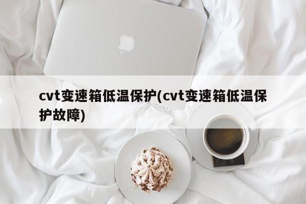 cvt变速箱低温保护(cvt变速箱低温保护故障)