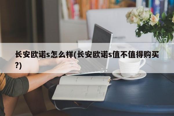 长安欧诺s怎么样(长安欧诺s值不值得购买?)