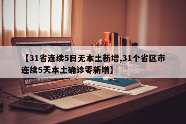 【31省连续5日无本土新增,31个省区市连续5天本土确诊零新增】