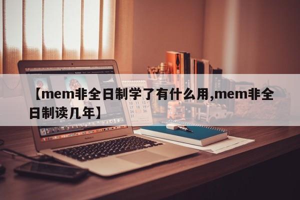 【mem非全日制学了有什么用,mem非全日制读几年】