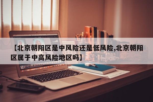 【北京朝阳区是中风险还是低风险,北京朝阳区属于中高风险地区吗】