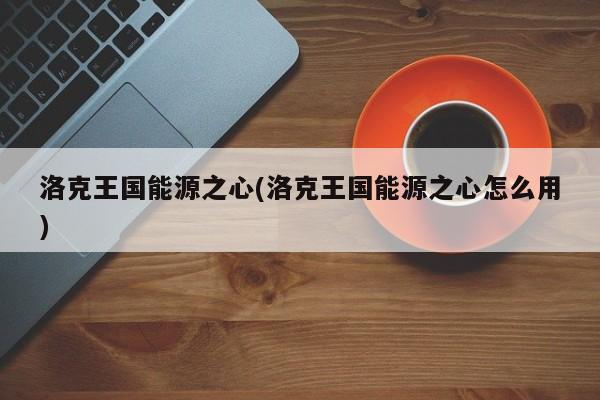 洛克王国能源之心(洛克王国能源之心怎么用)