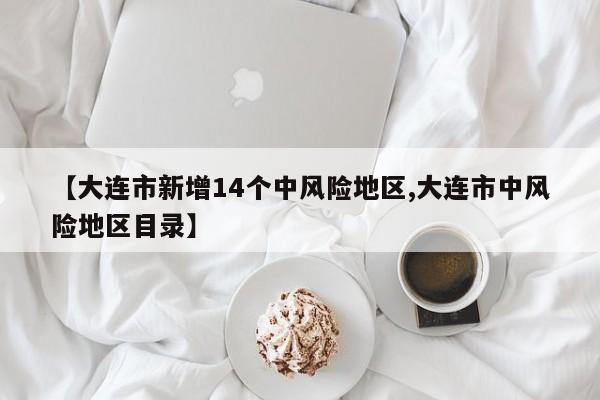 【大连市新增14个中风险地区,大连市中风险地区目录】