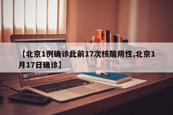 【北京1例确诊此前17次核酸阴性,北京1月17日确诊】
