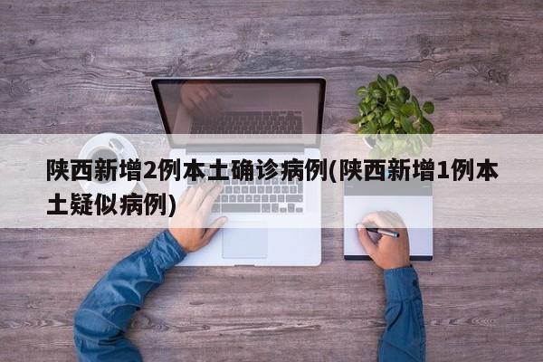 陕西新增2例本土确诊病例(陕西新增1例本土疑似病例)