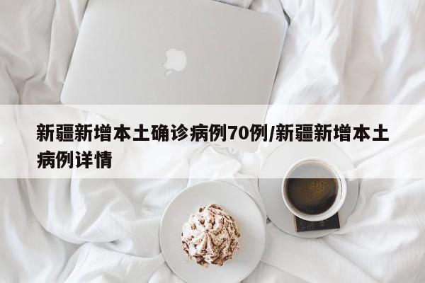 新疆新增本土确诊病例70例/新疆新增本土病例详情