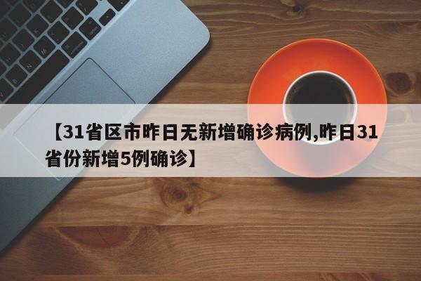 【31省区市昨日无新增确诊病例,昨日31省份新增5例确诊】