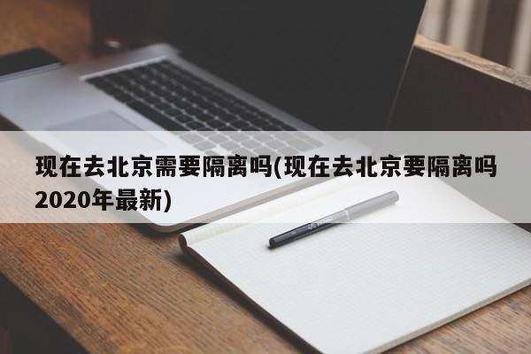 现在去北京需要隔离吗(现在去北京要隔离吗2020年最新)