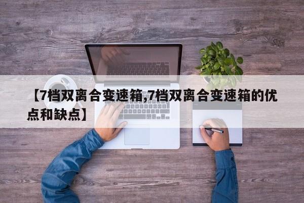 【7档双离合变速箱,7档双离合变速箱的优点和缺点】