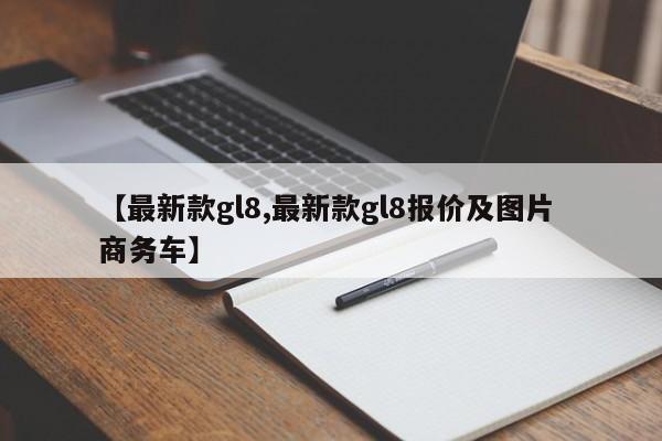 【最新款gl8,最新款gl8报价及图片 商务车】