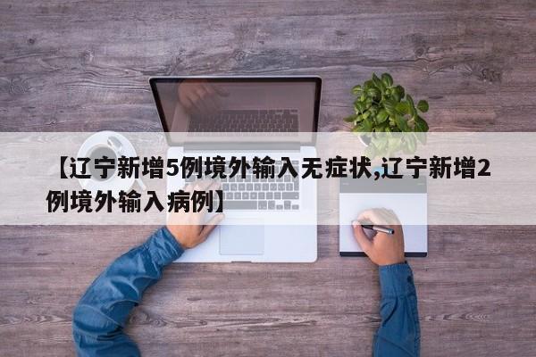 【辽宁新增5例境外输入无症状,辽宁新增2例境外输入病例】