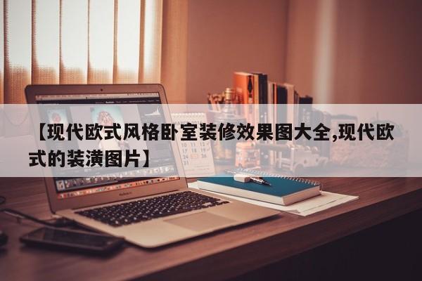 【现代欧式风格卧室装修效果图大全,现代欧式的装潢图片】