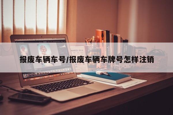 报废车辆车号/报废车辆车牌号怎样注销