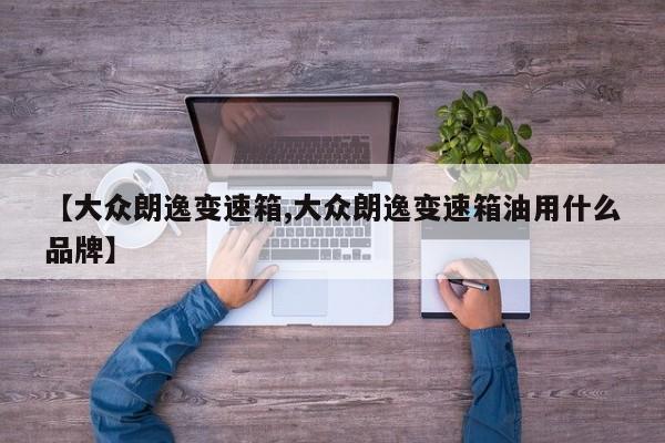 【大众朗逸变速箱,大众朗逸变速箱油用什么品牌】