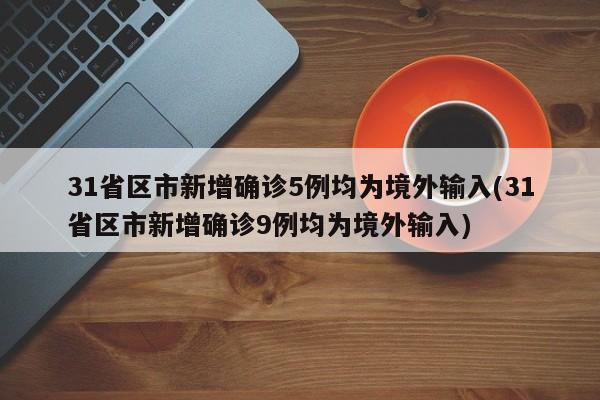 31省区市新增确诊5例均为境外输入(31省区市新增确诊9例均为境外输入)