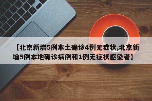 【北京新增5例本土确诊4例无症状,北京新增5例本地确诊病例和1例无症状感染者】