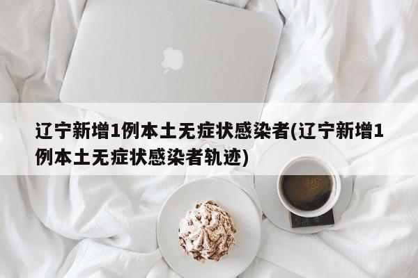 辽宁新增1例本土无症状感染者(辽宁新增1例本土无症状感染者轨迹)