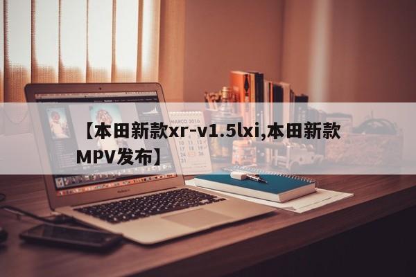 【本田新款xr-v1.5lxi,本田新款MPV发布】