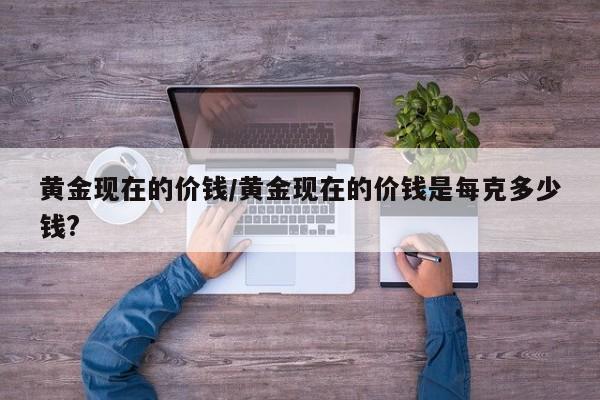 黄金现在的价钱/黄金现在的价钱是每克多少钱?
