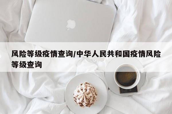 风险等级疫情查询/中华人民共和国疫情风险等级查询