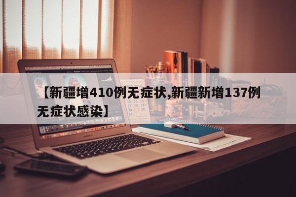 【新疆增410例无症状,新疆新增137例无症状感染】