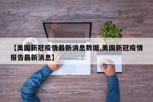 【美国新冠疫情最新消息数据,美国新冠疫情报告最新消息】