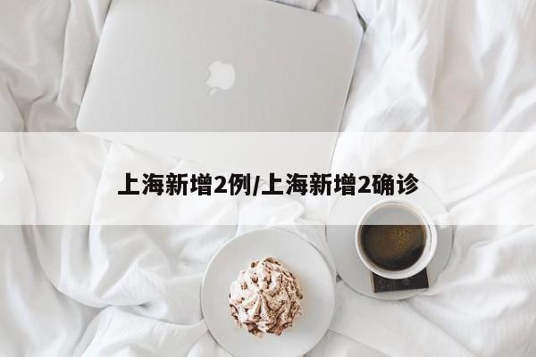 上海新增2例/上海新增2确诊